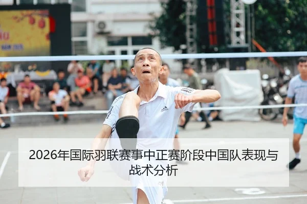 2026年国际羽联赛事中正赛阶段中国队表现与战术分析