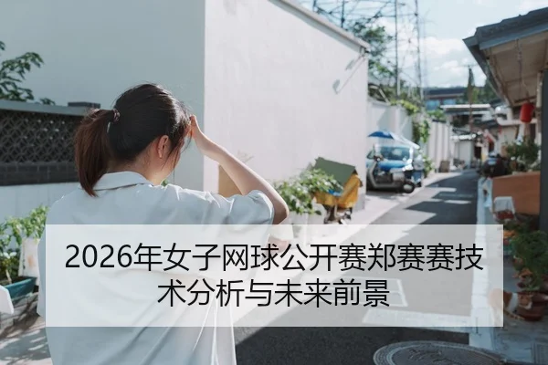 2026年女子网球公开赛郑赛赛技术分析与未来前景