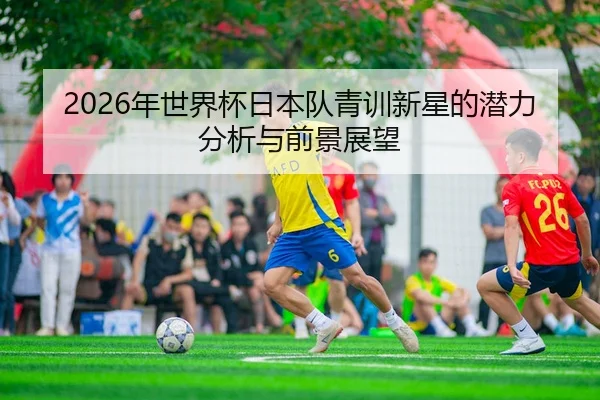 2026年世界杯日本队青训新星的潜力分析与前景展望