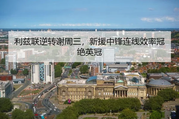 利兹联逆转谢周三，新援中锋连线效率冠绝英冠