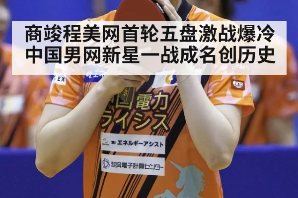 商竣程美网首轮五盘激战爆冷 中国男网新星一战成名创历史