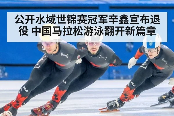 公开水域世锦赛冠军辛鑫宣布退役 中国马拉松游泳翻开新篇章